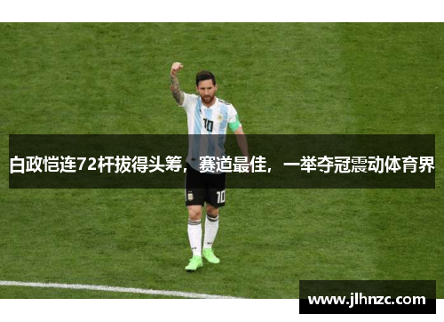 白政恺连72杆拔得头筹，赛道最佳，一举夺冠震动体育界