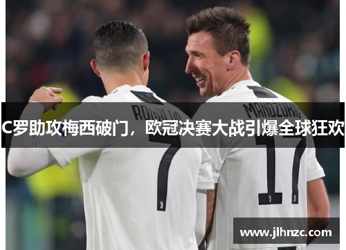 C罗助攻梅西破门，欧冠决赛大战引爆全球狂欢