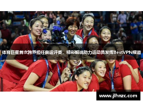 体育巨星首次跨界担任奥运评委，精彩解说助力运动员发挥BestVPN报道
