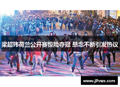 梁超玮荷兰公开赛惊险夺冠 悬念不断引发热议